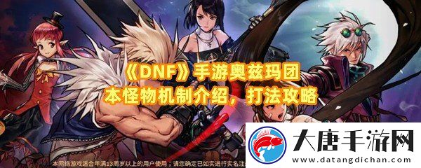 DNF手游奥兹玛团本怪物机制是什么-DNF手游奥兹玛团怎么打一览