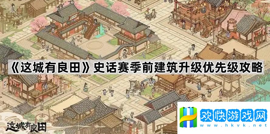 这城有良田史话赛季前建筑怎么升-史话赛季前建筑升级优先级攻略