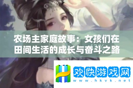 农场主家庭故事：女孩们在田间生活的成长与奋斗之路
