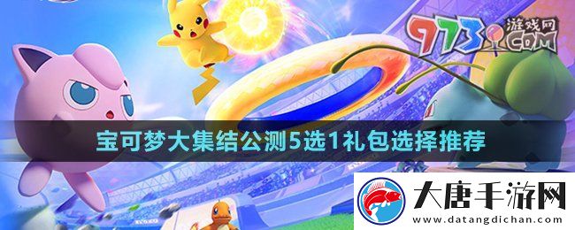 宝可梦大集结公测5选1礼包选什么-公测5选1礼包选择推荐