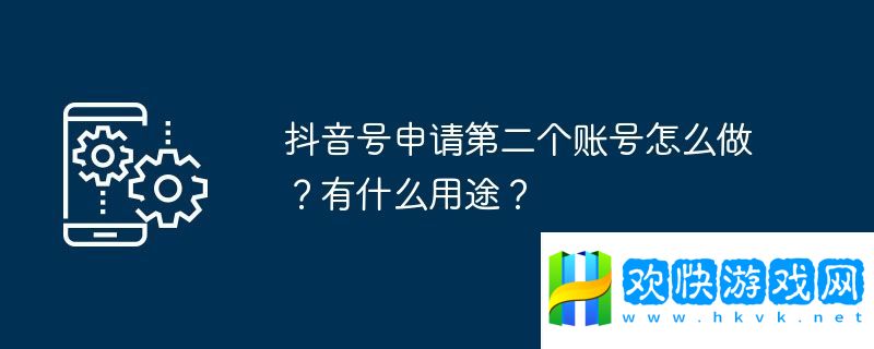 抖音号申请第二个账号怎么做？有什么用途？